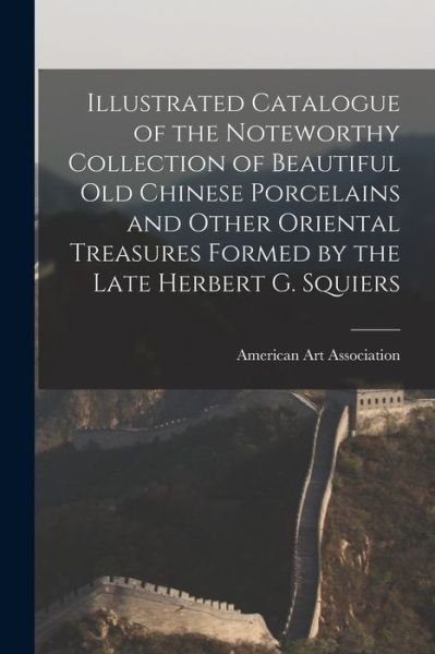 Cover for American Art Association · Illustrated Catalogue of the Noteworthy Collection of Beautiful Old Chinese Porcelains and Other Oriental Treasures Formed by the Late Herbert G. Squiers (Paperback Bog) (2021)