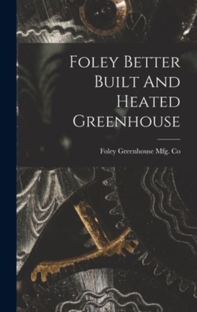 Cover for Foley Greenhouse Mfg Co · Foley Better Built and Heated Greenhouse (Buch) (2022)