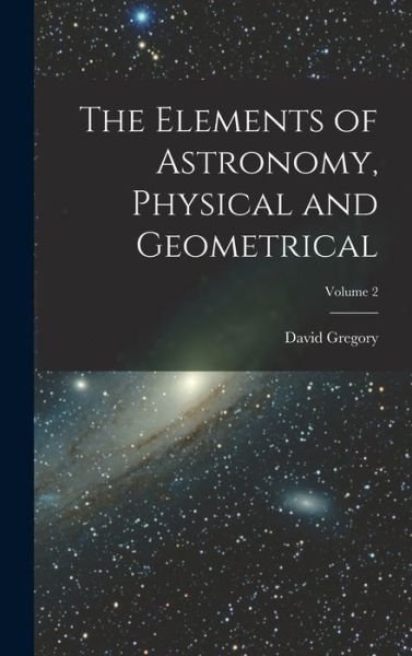 Elements of Astronomy, Physical and Geometrical; Volume 2 - David Gregory - Bücher - Creative Media Partners, LLC - 9781017974430 - 27. Oktober 2022
