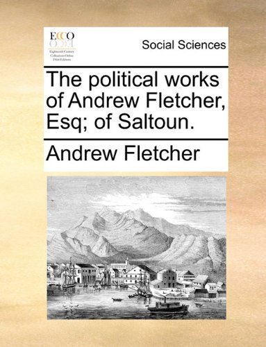 The Political Works of Andrew Fletcher, Esq; of Saltoun. - Andrew Fletcher - Kirjat - Gale ECCO, Print Editions - 9781140845430 - perjantai 28. toukokuuta 2010