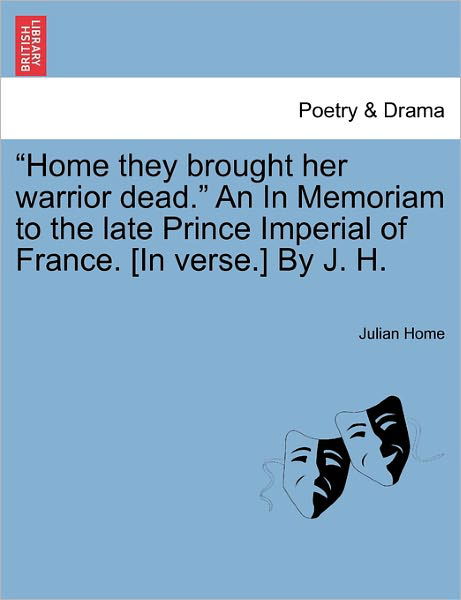 Julian Home · `home They Brought Her Warrior Dead.` an in Memoriam to the Late Prince Imperial of France. [in Verse.] by J. H. (Paperback Book) (2011)