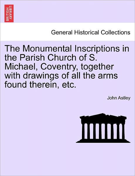 Cover for John Astley · The Monumental Inscriptions in the Parish Church of S. Michael, Coventry, Together with Drawings of All the Arms Found Therein, Etc. (Taschenbuch) (2011)