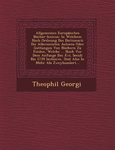 Cover for Theophil Georgi · Allgemeines Europäisches Bücher-lexicon: in Welchem Nach Ordnung Des Dictionarii Die Allermeisten Autores Oder Gattungen Von Büchern Zu Finden, Welche ... in Mehr Als Zweyhundert... (Pocketbok) [German edition] (2012)