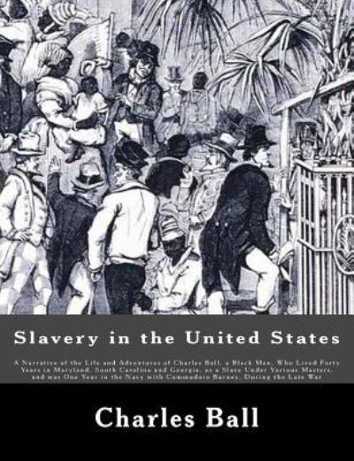 Cover for Charles Ball · Slavery in the United States A Narrative of the Life and Adventures of Charles Ball, a Black Man, Who Lived Forty Years in Maryland, South Carolina ... with Commodore Barney, During the Late War (Paperback Book) (2012)