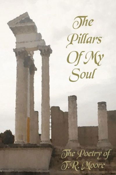 Cover for T R Moore · The Pillars of My Soul: the Poetry of T. R. Moore (Paperback Book) (2013)