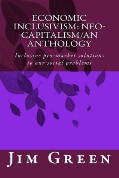 Economic Inclusivism: Neo-capitalism/an Anthology: Inclusive Pro-market Solutions to Our Social Problems - Jim Green - Boeken - Createspace - 9781481278430 - 17 december 2012