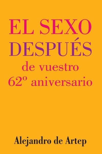 Sex After Your 62nd Anniversary (Spanish Edition) - El Sexo Despues De Vuestro 62 Aniversario - Alejandro De Artep - Bücher - Createspace - 9781517177430 - 22. September 2015