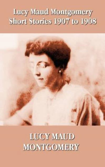 Cover for Lucy Montgomery · Lucy Maud Montgomery Short Stories 1907-1908 (Innbunden bok) (2012)