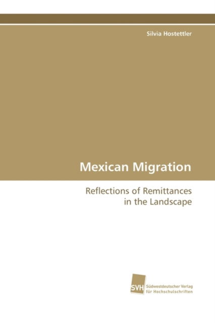 Mexican Migration: Reflections of Remittances in the Landscape - Silvia Hostettler - Books - Suedwestdeutscher Verlag fuer Hochschuls - 9783838104430 - May 19, 2009