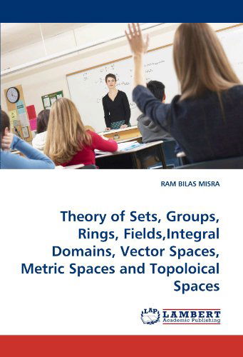 Theory of Sets, Groups, Rings, Fields,integral Domains, Vector Spaces, Metric Spaces and Topoloical Spaces - Ram Bilas Misra - Books - LAP LAMBERT Academic Publishing - 9783838399430 - December 24, 2010