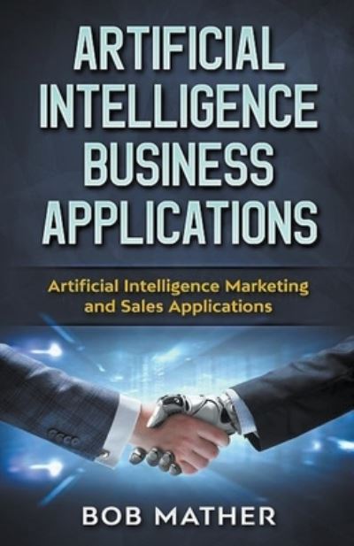 Cover for Bob Mather · Artificial Intelligence Business Applications: Artificial Intelligence Marketing and Sales Applications (Paperback Book) (2019)