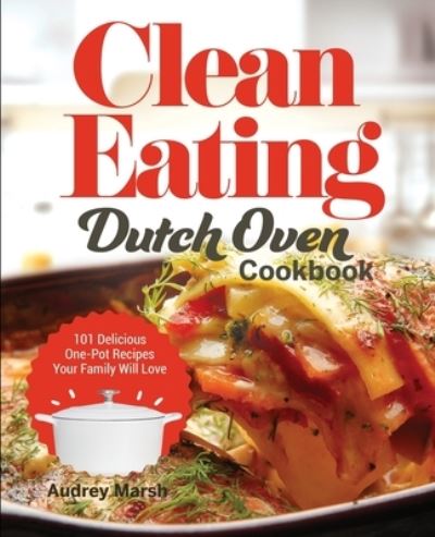 Cover for Audrey Marsh · Clean Eating Dutch Oven Cookbook: 101 Delicious One-Pot Recipes Your Family Will Love (Paperback Book) (2021)