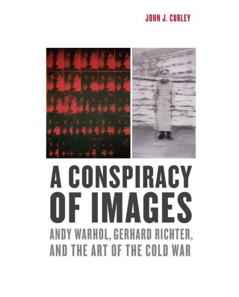 Cover for John J. Curley · A Conspiracy of Images: Andy Warhol, Gerhard Richter, and the Art of the Cold War (Inbunden Bok) (2013)