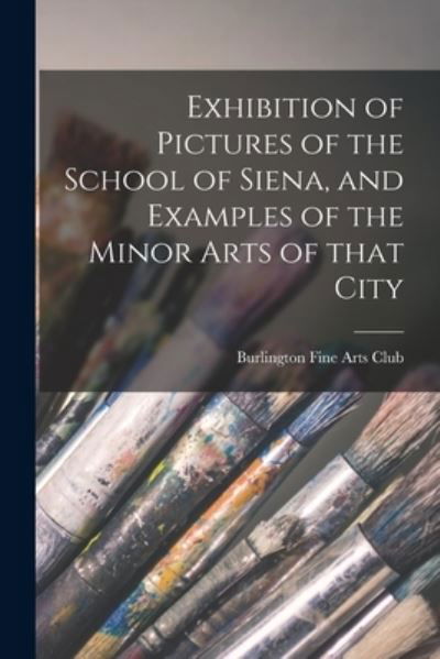 Cover for Burlington Fine Arts Club · Exhibition of Pictures of the School of Siena, and Examples of the Minor Arts of That City (Paperback Book) (2021)