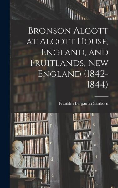 Cover for Franklin Benjamin Sanborn · Bronson Alcott at Alcott House, England, and Fruitlands, New England (1842-1844) (Book) (2022)