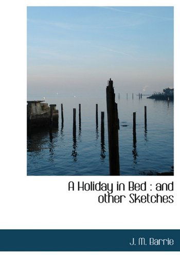 A Holiday in Bed: and Other Sketches - J. M. Barrie - Books - BiblioLife - 9781117491431 - November 25, 2009