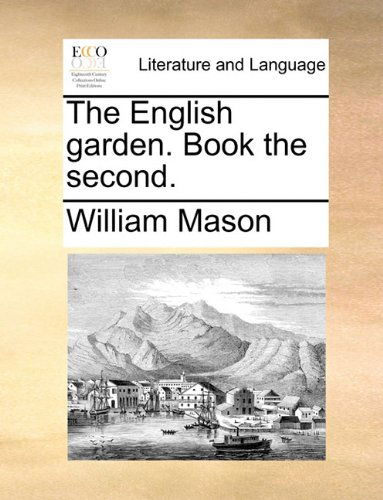 The English Garden. Book the Second. - William Mason - Kirjat - Gale ECCO, Print Editions - 9781170027431 - torstai 10. kesäkuuta 2010