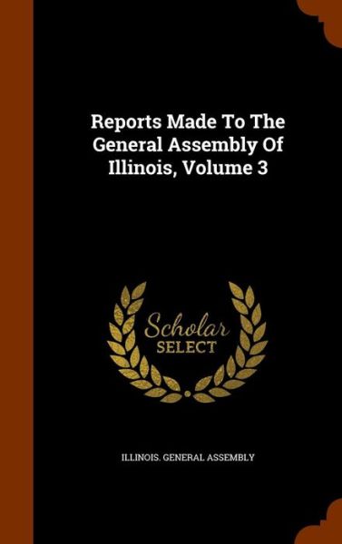 Cover for Illinois General Assembly · Reports Made to the General Assembly of Illinois, Volume 3 (Hardcover Book) (2015)