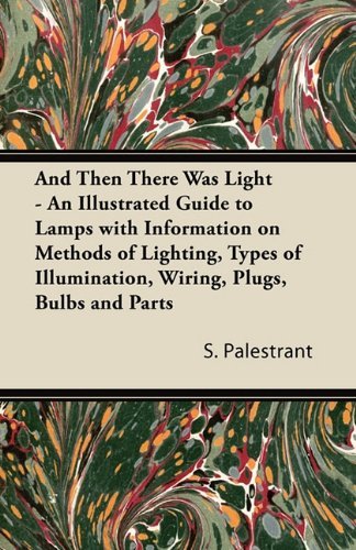 Cover for S. Palestrant · And then There Was Light - an Illustrated Guide to Lamps with Information on Methods of Lighting, Types of Illumination, Wiring, Plugs, Bulbs and Parts (Paperback Bog) (2011)