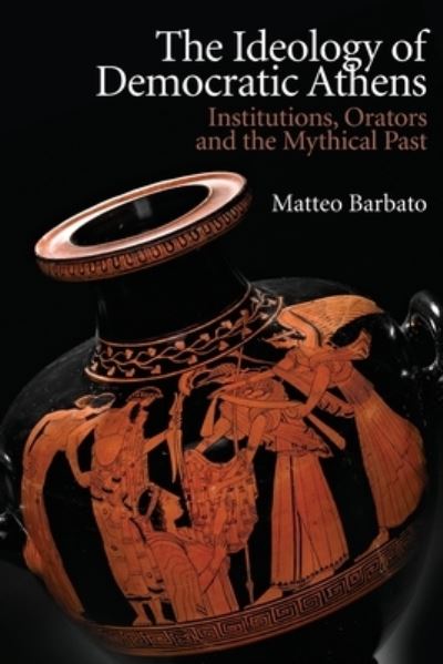 Cover for Matteo Barbato · The Ideology of Democratic Athens: Institutions, Orators and the Mythical Past - New Approaches to Ancient Greek Institutional History (Paperback Book) (2022)