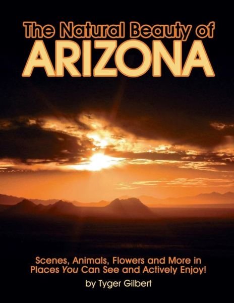The Natural Beauty of Arizona: Scenes, Animals, Flowers and More in Places You Can See and Actively Enjoy! - Tyger Gilbert - Bøger - Createspace - 9781484069431 - 22. april 2013