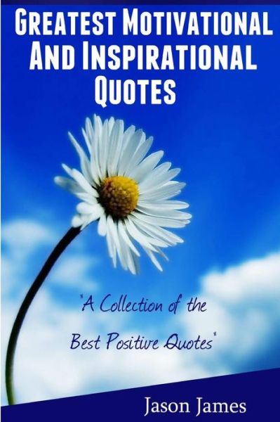 Greatest Motivational and Inspirational Quotes: a Collection of the Best Positive Quotes - Jason James - Kirjat - Createspace - 9781500464431 - perjantai 11. heinäkuuta 2014