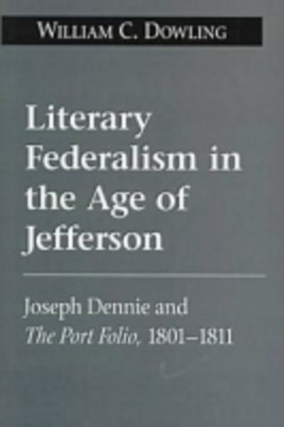 Cover for William C. Dowling · Literary Federalism in the Age of Jefferson: Joseph Dennie and the &quot;&quot;Port Folio&quot;&quot;, 1801-11 (Hardcover Book) (1999)