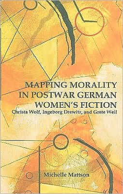 Cover for Mattson, Michelle (Royalty Account) · Mapping Morality in Postwar German Women's Fiction: Christa Wolf, Ingeborg Drewitz, and Grete Weil - Studies in German Literature Linguistics and Culture (Hardcover Book) (2010)