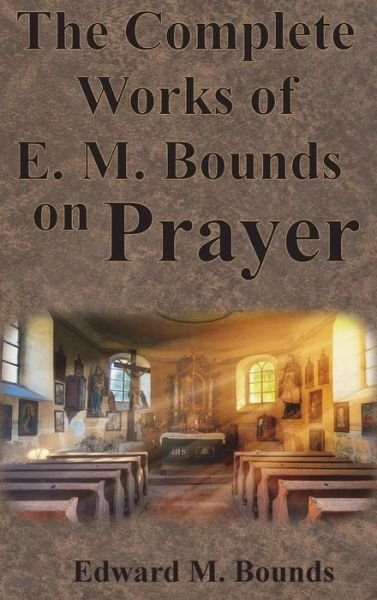 Cover for Edward M Bounds · The Complete Works of E.M. Bounds on Prayer: Including: POWER, PURPOSE, PRAYING MEN, POSSIBILITIES, REALITY, ESSENTIALS, NECESSITY, WEAPON (Hardcover Book) (1913)