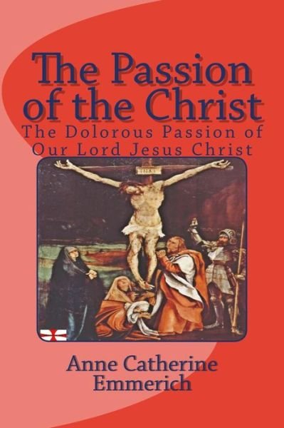 Cover for Anne Catherine Emmerich · The Passion of the Christ: the Dolorous Passion of Our Lord Jesus Christ (Paperback Book) (2013)