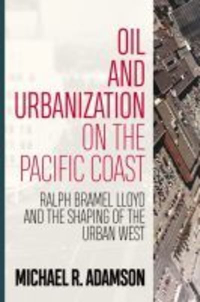 Oil and Urbanization on the Pacific Coast: Ralph Bramel Lloyd and the Shaping of the Urban West - Energy and Society - Michael R. Adamson - Books - West Virginia University Press - 9781946684431 - October 1, 2018