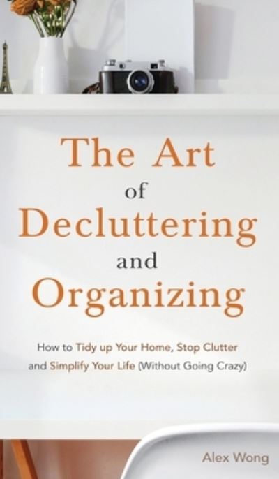 Cover for Alex Wong · The Art of Decluttering and Organizing: How to Tidy Up your Home, Stop Clutter, and Simplify your Life (Without Going Crazy) (Hardcover Book) (2020)