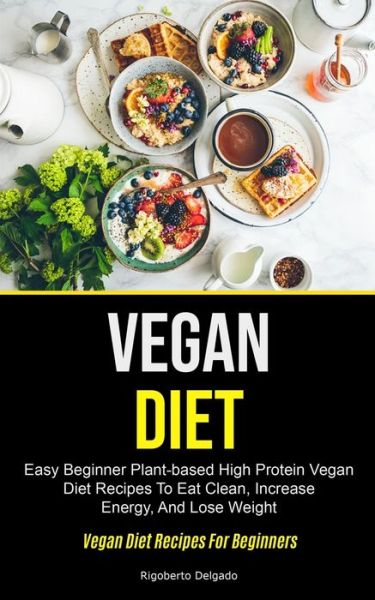 Vegan Diet: Easy Beginner Plant-based High Protein Vegan Diet Recipes To Eat Clean, Increase Energy, And Lose Weight (Vegan Diet Recipes For Beginners) - Rigoberto Delgado - Książki - Micheal Kannedy - 9781990061431 - 23 września 2020