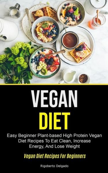 Cover for Rigoberto Delgado · Vegan Diet: Easy Beginner Plant-based High Protein Vegan Diet Recipes To Eat Clean, Increase Energy, And Lose Weight (Vegan Diet Recipes For Beginners) (Paperback Bog) (2020)