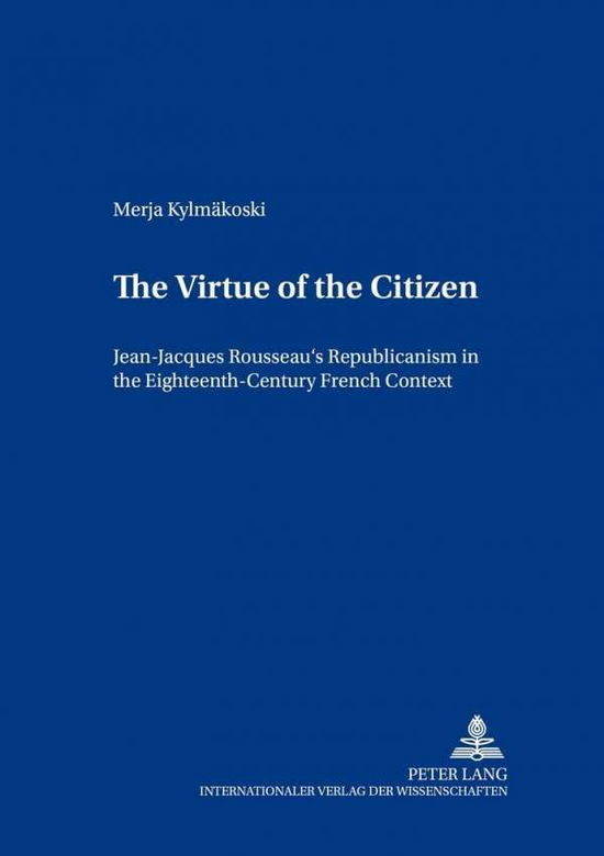 Cover for Merja Kylmakoski · The Virtue of the Citizen: Jean-Jacques Rousseau's Republicanism in the Eighteenth-Century French Context - Europaische Studien Zur Ideen- Und Wissenschaftsgeschichte / European Studies in the History of Science and Ideas (Paperback Book) (2001)