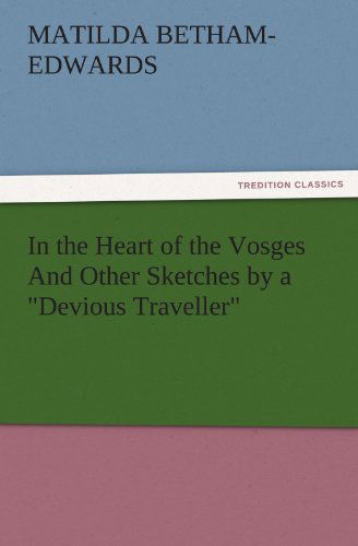 In the Heart of the Vosges and Other Sketches by a "Devious Traveller" (Tredition Classics) - Matilda Betham-edwards - Books - tredition - 9783842434431 - November 4, 2011