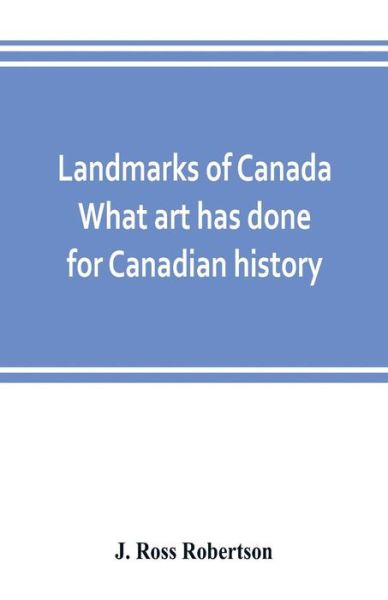 Cover for J Ross Robertson · Landmarks of Canada. What art has done for Canadian history; a guide to the J. Ross Robertson historical collection in the Public reference library, Toronto, Canada. This catalogue of the collection covers three thousand seven hundred illustrations and in (Paperback Book) (2019)