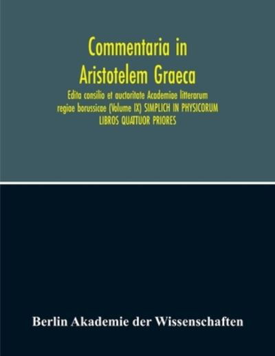 Cover for Berlin Akademie Der Wissenschaften · Commentaria In Aristotelem Graeca. Edita Consilio Et Auctoritate Academiae Litterarum Regiae Borussicae (Volume Ix) Simplich In Physicorum Libros Quattuor Priores (Paperback Book) (2020)