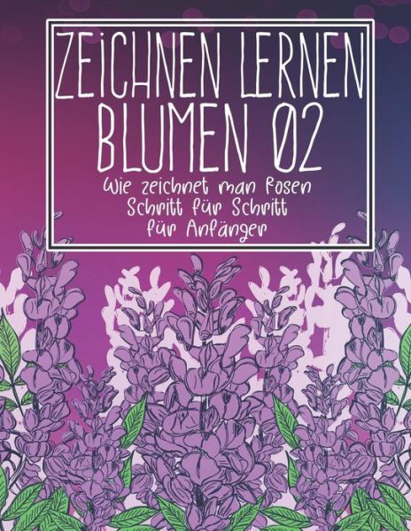 Zeichnen lernen Blumen 02: Wie zeichnet man Rosen Schritt fur Schritt fur Anfanger: Blumen zeichnen Pflanzen Lilien Tulpen, Gartenrosen und mehr - Moderne Blumen- und Pflanzenkunst - Weihnachts- und Schulanfangsgeschenk - Zeichnen Lernen Blumen - Clipart Adventure - Books - Independently Published - 9798451197431 - August 6, 2021