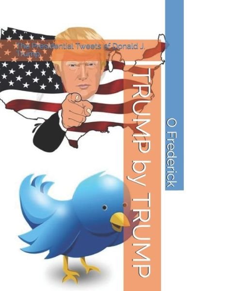 TRUMP by TRUMP: The Presidential Tweets of Donald J. Trump - Volume 1 - O A Frederick - Livros - Independently Published - 9798663383431 - 3 de julho de 2020