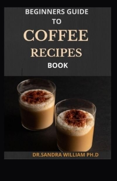 Cover for Dr Sandra William Ph D · Beginners Guide to Coffee Recipes Book (Taschenbuch) (2021)