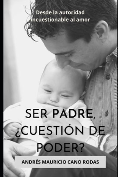 Cover for Cano Rodas Andres Mauricio Cano Rodas · Ser padre, cuestion de poder?: De la autoridad incuestionable al amor! (Paperback Book) (2022)