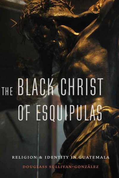 Cover for Douglass Sullivan-Gonzalez · The Black Christ of Esquipulas: Religion and Identity in Guatemala (Hardcover Book) (2016)