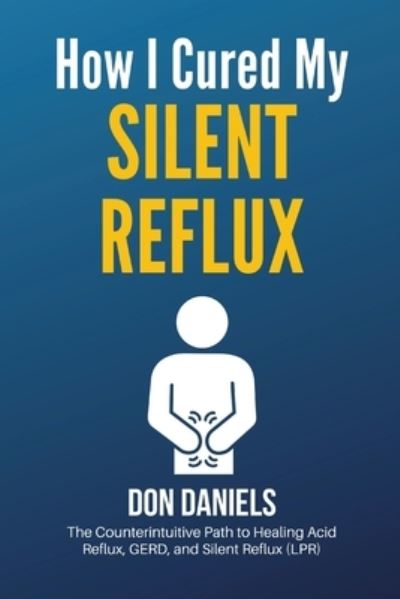 Cover for Don Daniels · How I Cured My Silent Reflux: The Counterintuitive Path to Healing Acid Reflux, GERD, and Silent Reflux (LPR) (Paperback Book) [3rd edition] (2021)