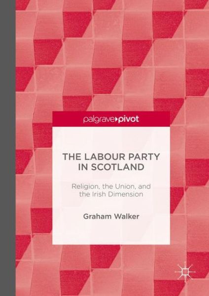 The Labour Party in Scotland: Religion, the Union, and the Irish Dimension - Graham Walker - Books - Palgrave Macmillan - 9781137588432 - May 10, 2016