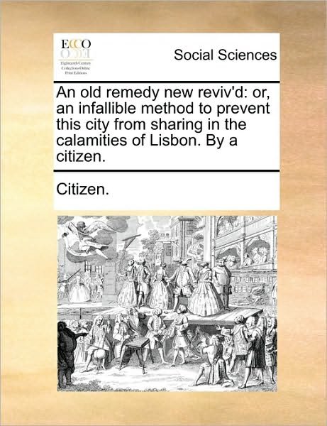 Cover for Citizen · An Old Remedy New Reviv'd: Or, an Infallible Method to Prevent This City from Sharing in the Calamities of Lisbon. by a Citizen. (Paperback Bog) (2010)