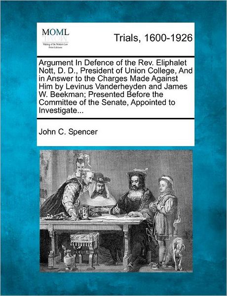 Argument in Defence of the Rev. Eliphalet Nott, D. D., President of Union College, and in Answer to the Charges Made Against Him by Levinus Vanderheyd - John C Spencer - Books - Gale Ecco, Making of Modern Law - 9781275750432 - February 1, 2012