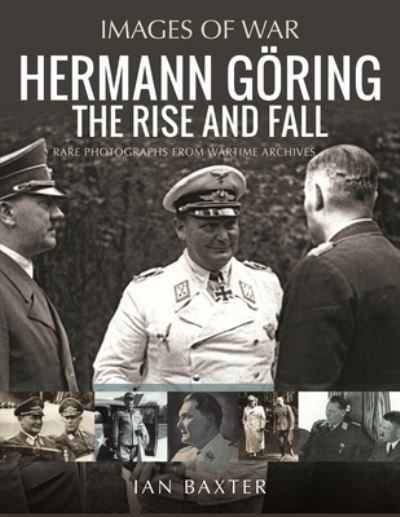 Hermann Goring: The Rise and Fall: Rare Photographs from Wartime Archives - Images of War - Ian Baxter - Bøker - Pen & Sword Books Ltd - 9781399050432 - 15. mars 2024