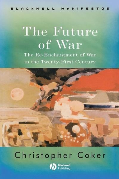 Cover for Coker, Christopher (London School of Economics and Political Science) · The Future of War: The Re-Enchantment of War in the Twenty-First Century - Wiley-Blackwell Manifestos (Taschenbuch) (2004)