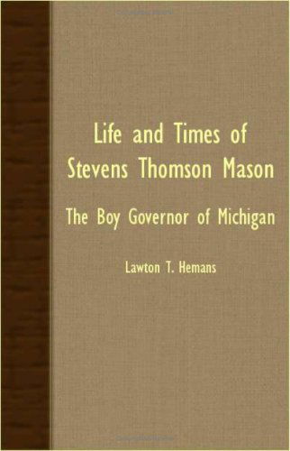 Life and Times of Stevens Thomson Mason - the Boy Governor of Michigan - Lawton T. Hemans - Książki - Meisel Press - 9781406730432 - 15 marca 2007